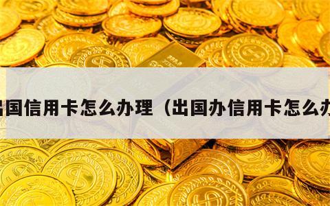 出国信用卡怎么办理（出国办信用卡怎么办）