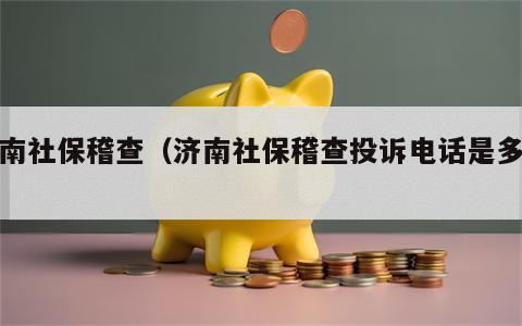 济南社保稽查（济南社保稽查投诉电话是多少）