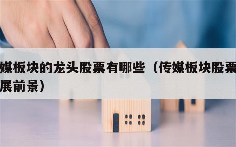 传媒板块的龙头股票有哪些（传媒板块股票的发展前景）