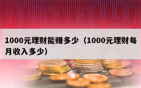 1000元理财能赚多少（1000元理财每月收入多少）