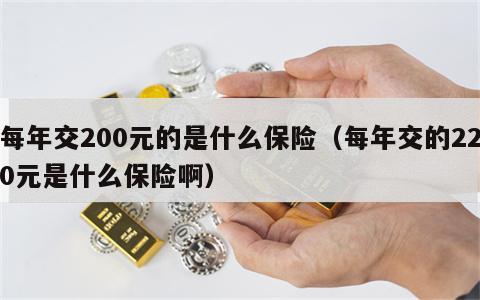 每年交200元的是什么保险（每年交的220元是什么保险啊）