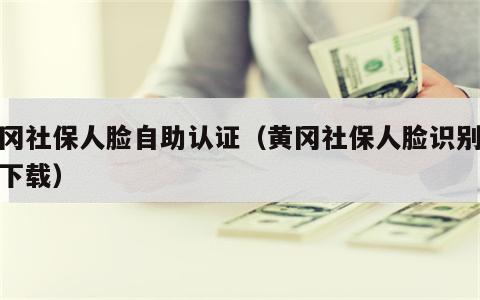 黄冈社保人脸自助认证（黄冈社保人脸识别软件下载）