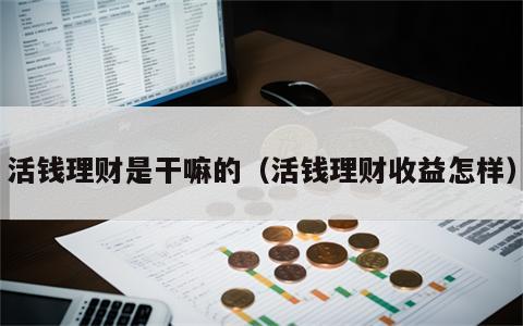 活钱理财是干嘛的（活钱理财收益怎样）