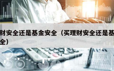 理财安全还是基金安全（买理财安全还是基金安全）