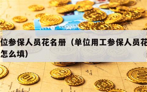单位参保人员花名册（单位用工参保人员花名册怎么填）