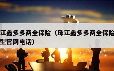 珠江鑫多多两全保险（珠江鑫多多两全保险分红型官网电话）