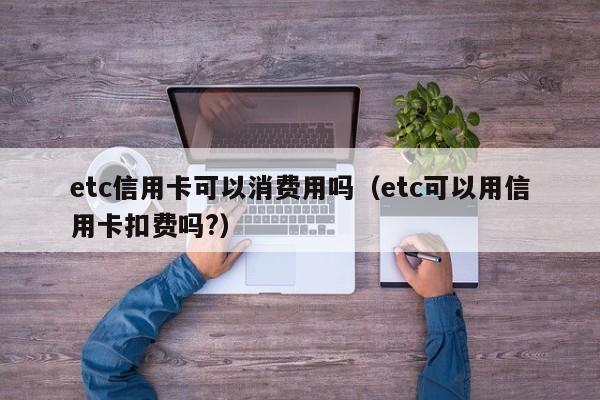etc信用卡可以消费用吗（etc可以用信用卡扣费吗?）