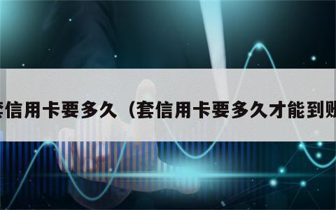 套信用卡要多久（套信用卡要多久才能到账）