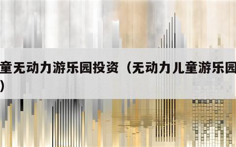 儿童无动力游乐园投资（无动力儿童游乐园项目）