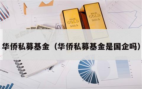 华侨私募基金（华侨私募基金是国企吗）