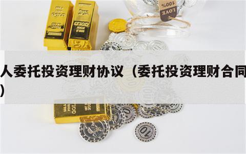 个人委托投资理财协议（委托投资理财合同范本）