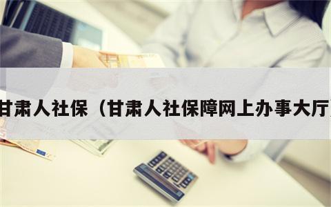 甘肃人社保（甘肃人社保障网上办事大厅）
