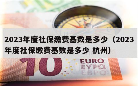 2023年度社保缴费基数是多少（2023年度社保缴费基数是多少 杭州）