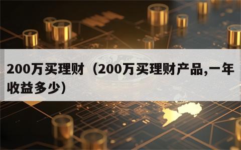 200万买理财（200万买理财产品,一年收益多少）