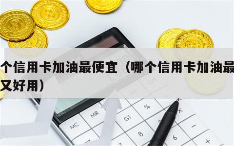 哪个信用卡加油最便宜（哪个信用卡加油最便宜又好用）