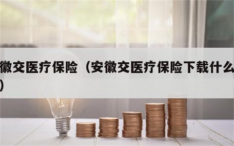 安徽交医疗保险（安徽交医疗保险下载什么软件）