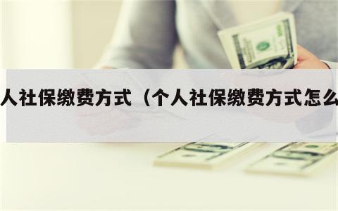 个人社保缴费方式（个人社保缴费方式怎么选）