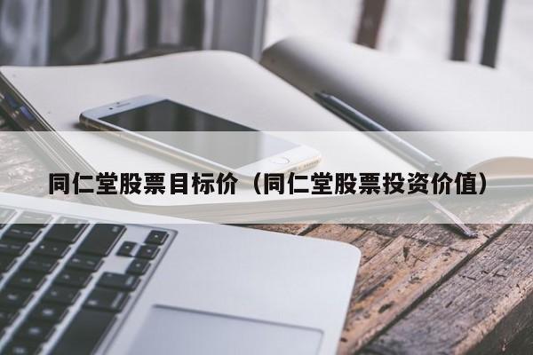 同仁堂股票目标价（同仁堂股票投资价值）