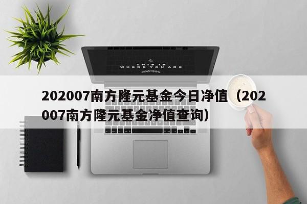 202007南方隆元基金今日净值（202007南方隆元基金净值查询）