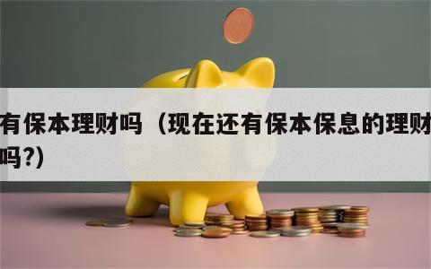 还有保本理财吗（现在还有保本保息的理财产品吗?）