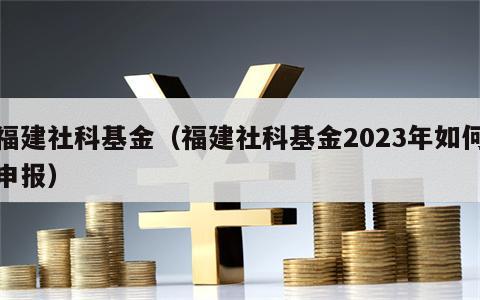 福建社科基金（福建社科基金2023年如何申报）