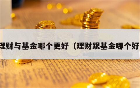 理财与基金哪个更好（理财跟基金哪个好）