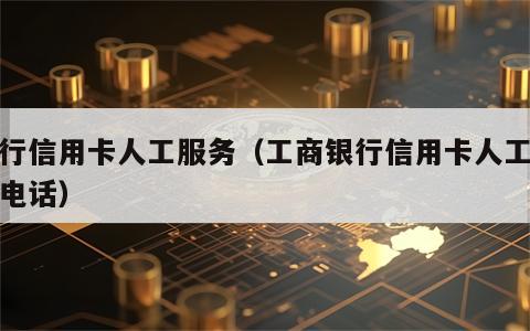 农行信用卡人工服务（工商银行信用卡人工客服电话）