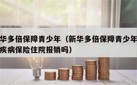 新华多倍保障青少年（新华多倍保障青少年重大疾病保险住院报销吗）
