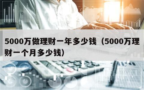 5000万做理财一年多少钱（5000万理财一个月多少钱）