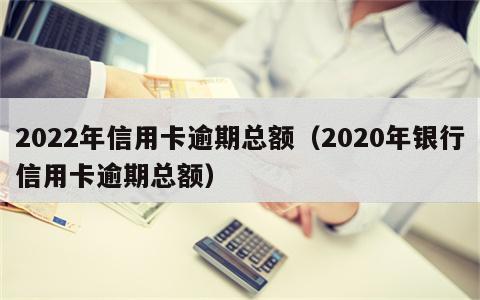 2022年信用卡逾期总额（2020年银行信用卡逾期总额）