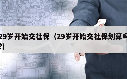 29岁开始交社保（29岁开始交社保划算吗?）