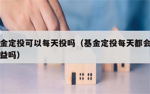 基金定投可以每天投吗（基金定投每天都会有收益吗）
