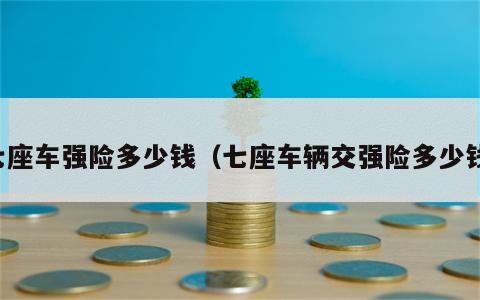 七座车强险多少钱（七座车辆交强险多少钱）
