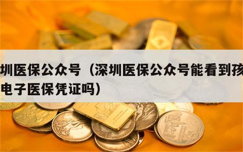 深圳医保公众号（深圳医保公众号能看到孩子的电子医保凭证吗）