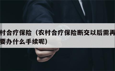 农村合疗保险（农村合疗保险断交以后需再交需要办什么手续呢）