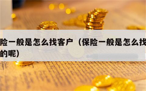保险一般是怎么找客户（保险一般是怎么找客户的呢）