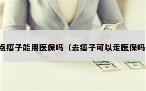 点痦子能用医保吗（去痦子可以走医保吗）