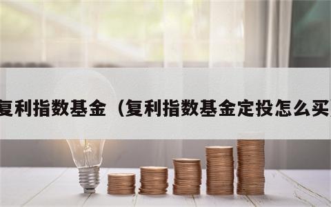 复利指数基金（复利指数基金定投怎么买）