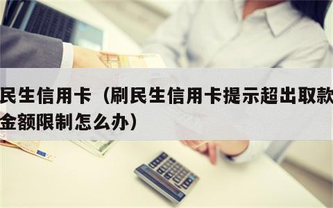 刷民生信用卡（刷民生信用卡提示超出取款转账金额限制怎么办）