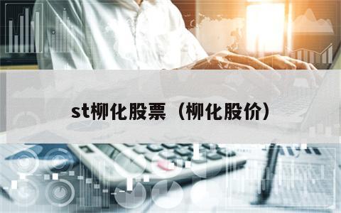 st柳化股票（柳化股价）