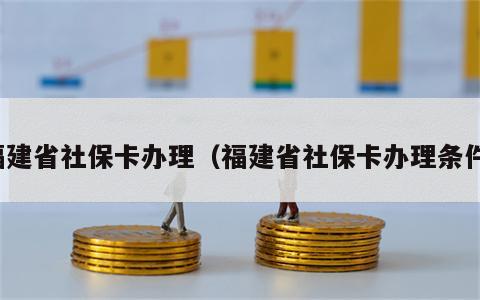 福建省社保卡办理（福建省社保卡办理条件）