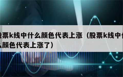 股票k线中什么颜色代表上涨（股票k线中什么颜色代表上涨了）