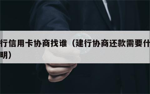建行信用卡协商找谁（建行协商还款需要什么证明）