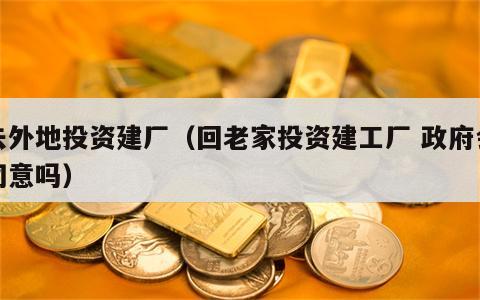 去外地投资建厂（回老家投资建工厂 政府会同意吗）