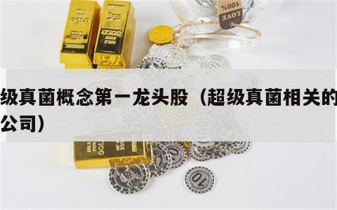 超级真菌概念第一龙头股（超级真菌相关的上市公司）