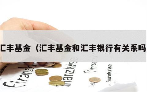 汇丰基金（汇丰基金和汇丰银行有关系吗）