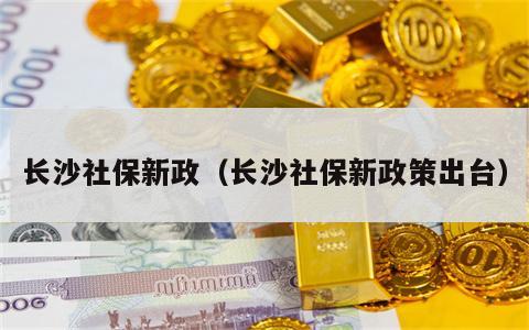 长沙社保新政（长沙社保新政策出台）