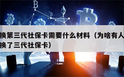更换第三代社保卡需要什么材料（为啥有人后悔换了三代社保卡）