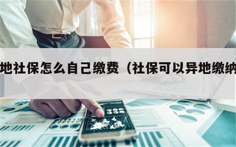 外地社保怎么自己缴费（社保可以异地缴纳吗）