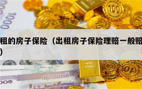 出租的房子保险（出租房子保险理赔一般赔多少）